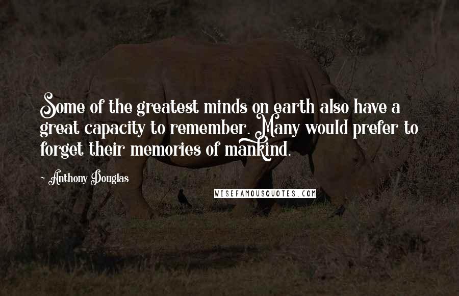 Anthony Douglas Quotes: Some of the greatest minds on earth also have a great capacity to remember. Many would prefer to forget their memories of mankind.