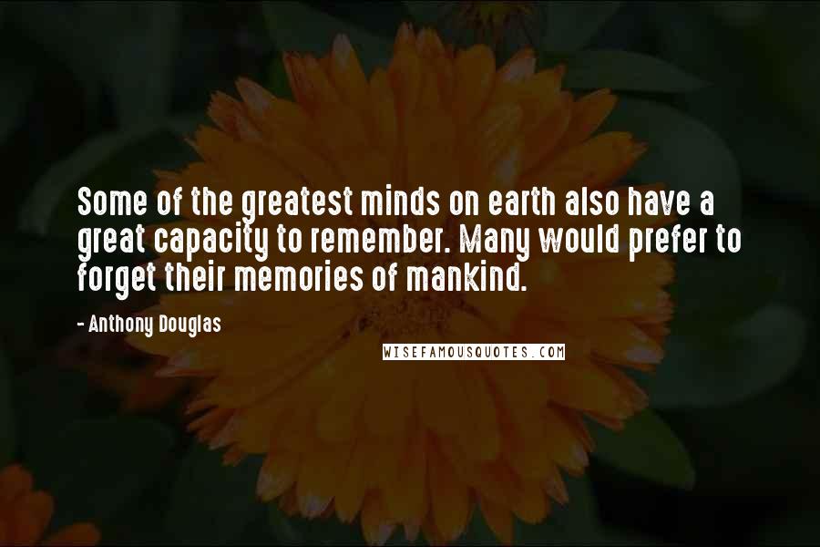 Anthony Douglas Quotes: Some of the greatest minds on earth also have a great capacity to remember. Many would prefer to forget their memories of mankind.