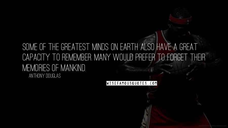 Anthony Douglas Quotes: Some of the greatest minds on earth also have a great capacity to remember. Many would prefer to forget their memories of mankind.