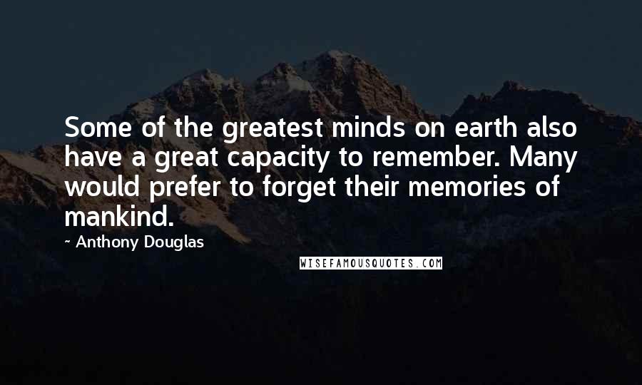 Anthony Douglas Quotes: Some of the greatest minds on earth also have a great capacity to remember. Many would prefer to forget their memories of mankind.