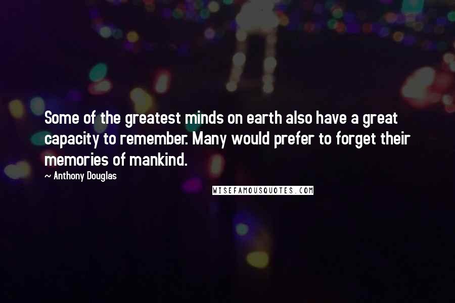 Anthony Douglas Quotes: Some of the greatest minds on earth also have a great capacity to remember. Many would prefer to forget their memories of mankind.