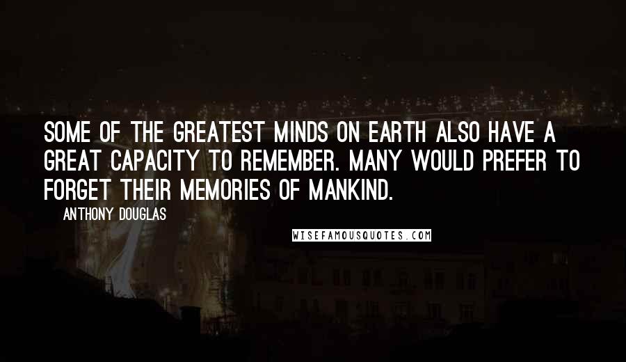 Anthony Douglas Quotes: Some of the greatest minds on earth also have a great capacity to remember. Many would prefer to forget their memories of mankind.