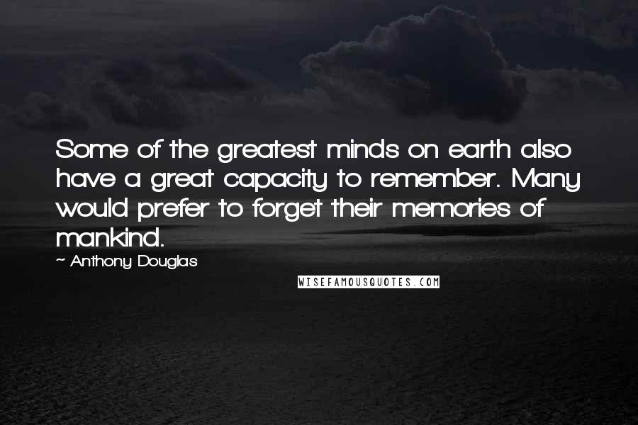 Anthony Douglas Quotes: Some of the greatest minds on earth also have a great capacity to remember. Many would prefer to forget their memories of mankind.