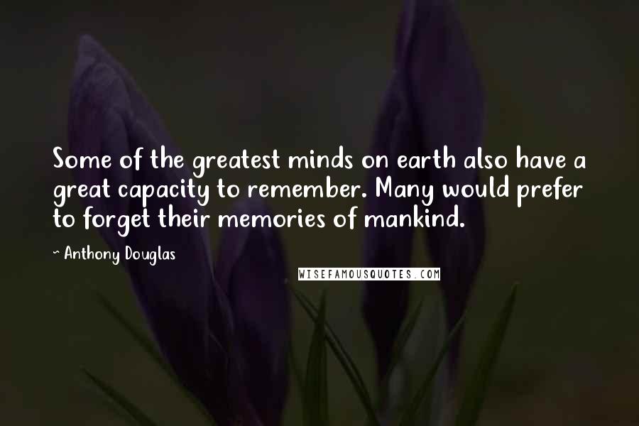 Anthony Douglas Quotes: Some of the greatest minds on earth also have a great capacity to remember. Many would prefer to forget their memories of mankind.