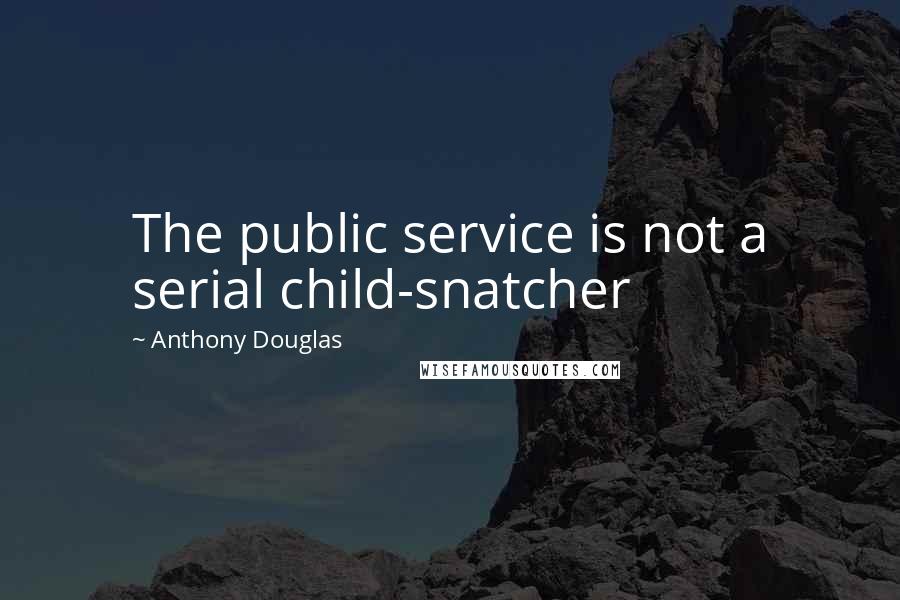 Anthony Douglas Quotes: The public service is not a serial child-snatcher