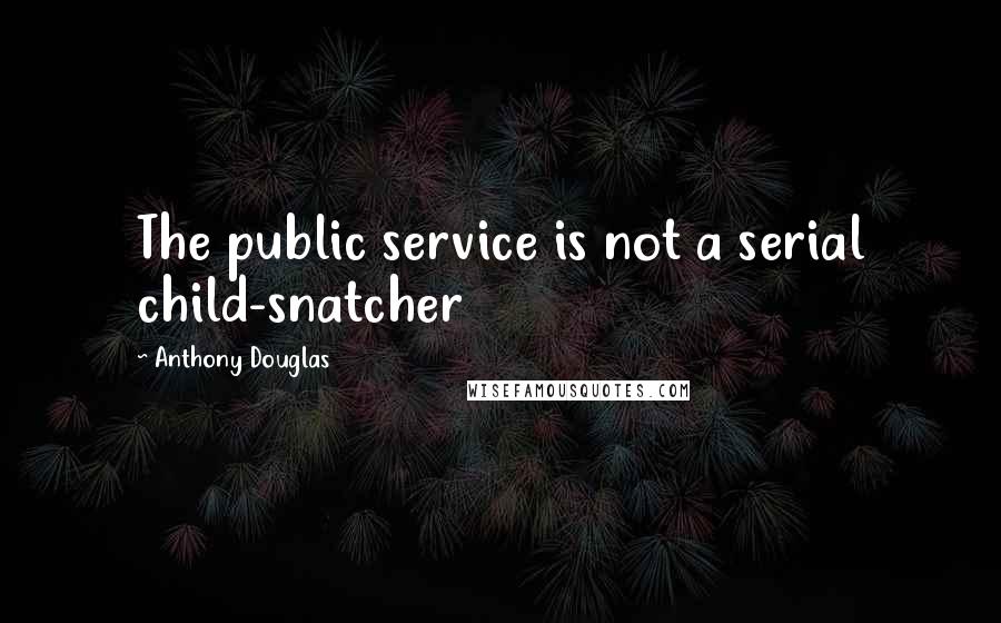 Anthony Douglas Quotes: The public service is not a serial child-snatcher