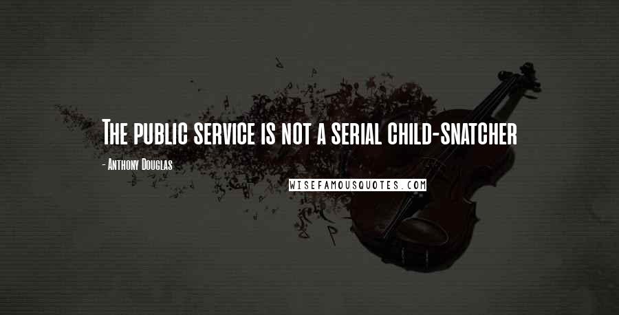 Anthony Douglas Quotes: The public service is not a serial child-snatcher