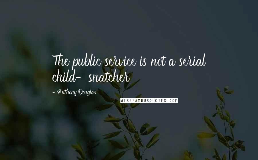 Anthony Douglas Quotes: The public service is not a serial child-snatcher