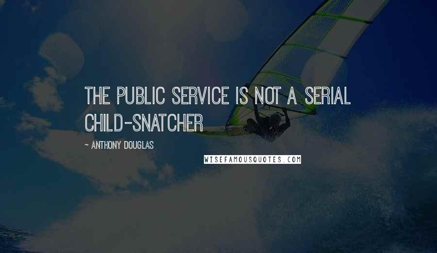 Anthony Douglas Quotes: The public service is not a serial child-snatcher