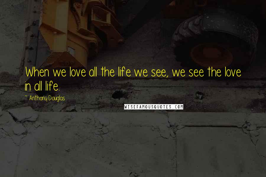 Anthony Douglas Quotes: When we love all the life we see, we see the love in all life.