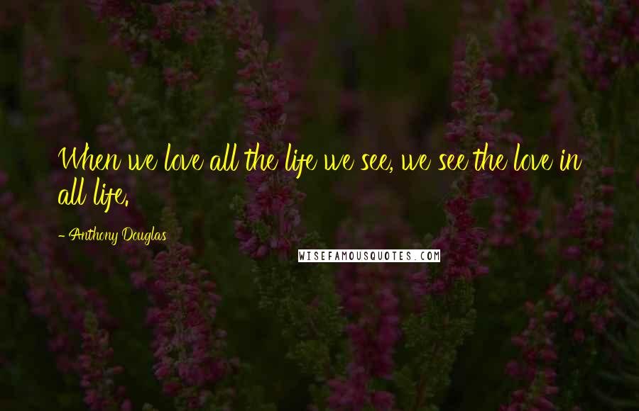 Anthony Douglas Quotes: When we love all the life we see, we see the love in all life.