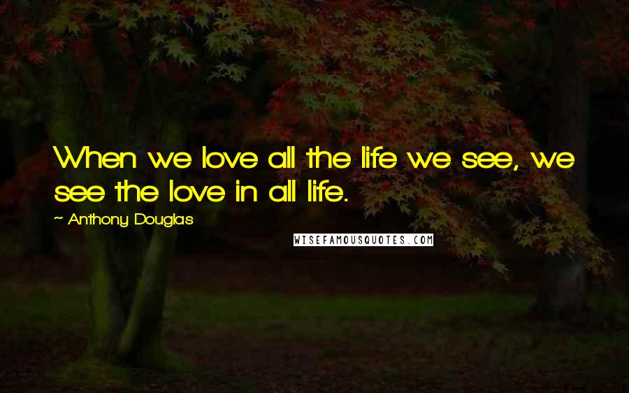 Anthony Douglas Quotes: When we love all the life we see, we see the love in all life.