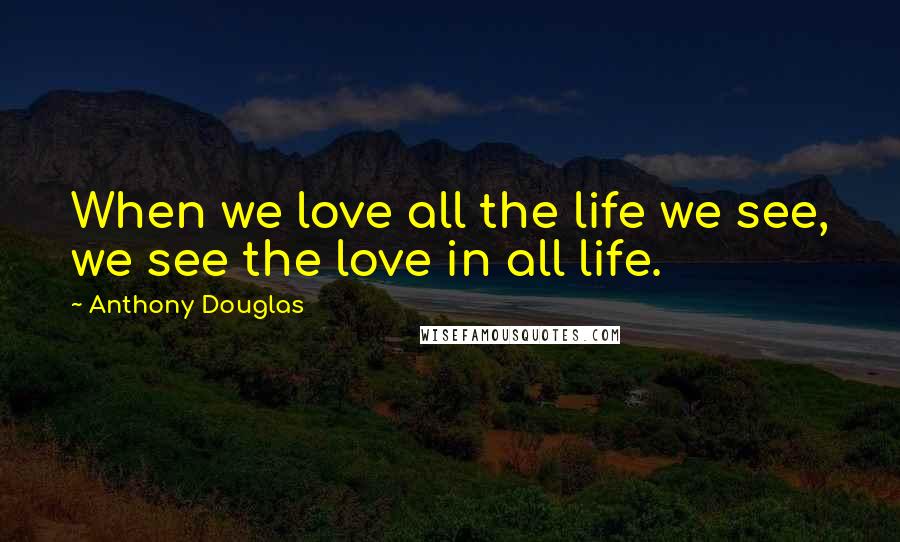 Anthony Douglas Quotes: When we love all the life we see, we see the love in all life.