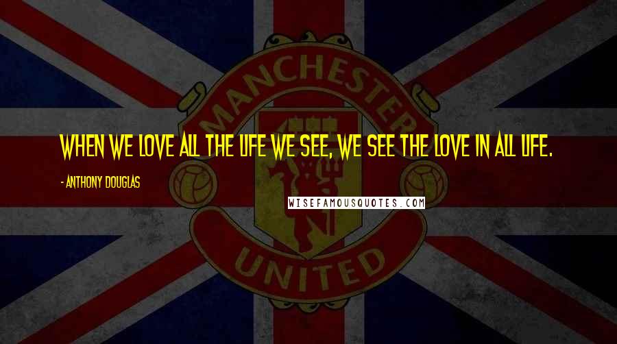 Anthony Douglas Quotes: When we love all the life we see, we see the love in all life.