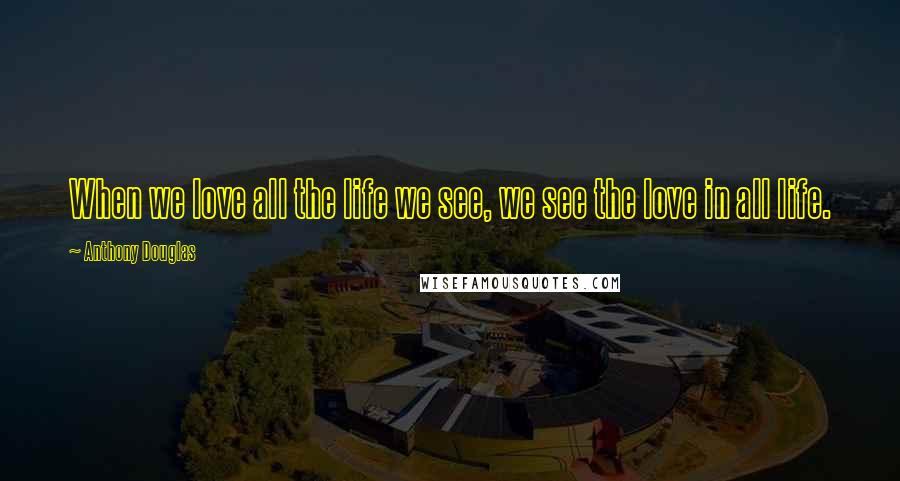 Anthony Douglas Quotes: When we love all the life we see, we see the love in all life.