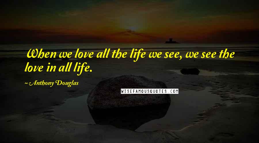 Anthony Douglas Quotes: When we love all the life we see, we see the love in all life.