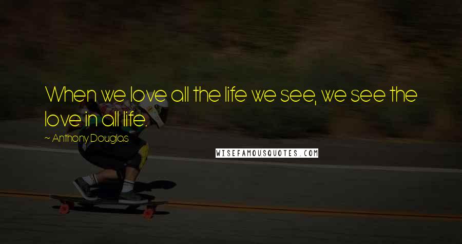 Anthony Douglas Quotes: When we love all the life we see, we see the love in all life.
