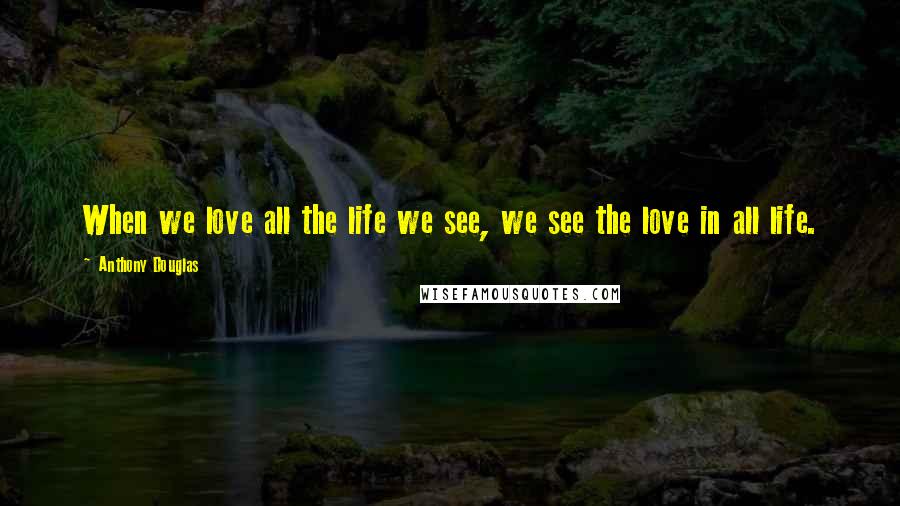 Anthony Douglas Quotes: When we love all the life we see, we see the love in all life.