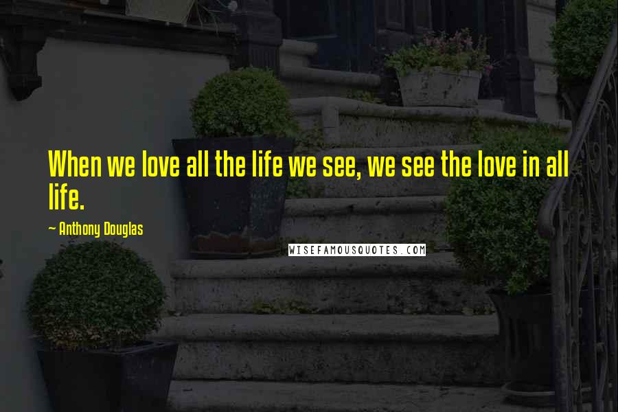 Anthony Douglas Quotes: When we love all the life we see, we see the love in all life.