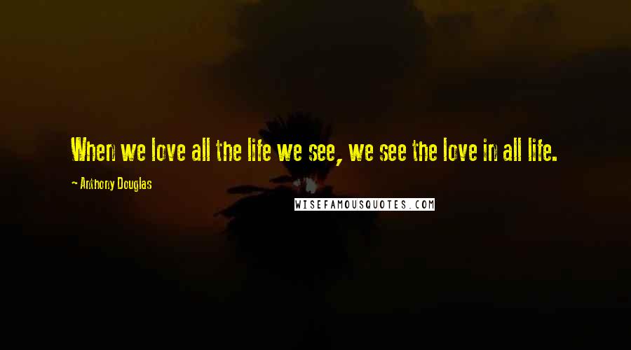 Anthony Douglas Quotes: When we love all the life we see, we see the love in all life.