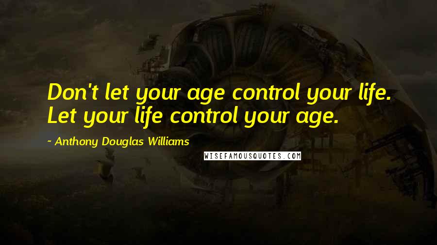 Anthony Douglas Williams Quotes: Don't let your age control your life. Let your life control your age.