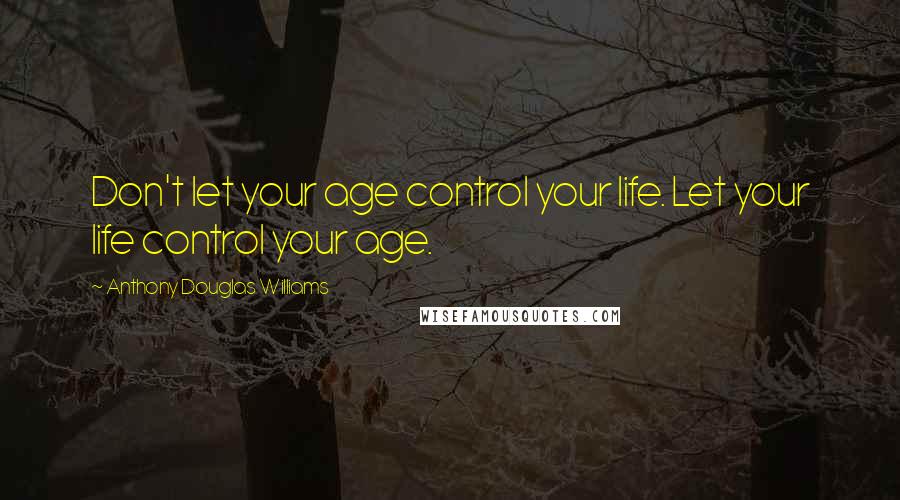 Anthony Douglas Williams Quotes: Don't let your age control your life. Let your life control your age.