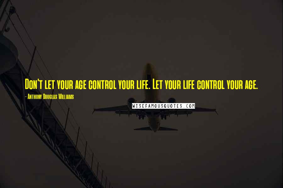 Anthony Douglas Williams Quotes: Don't let your age control your life. Let your life control your age.