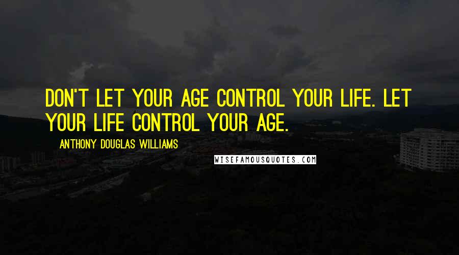 Anthony Douglas Williams Quotes: Don't let your age control your life. Let your life control your age.
