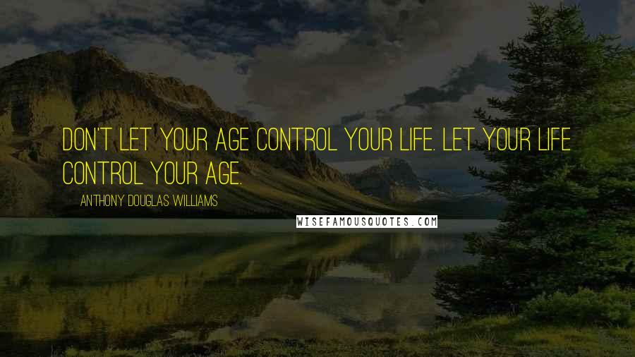 Anthony Douglas Williams Quotes: Don't let your age control your life. Let your life control your age.