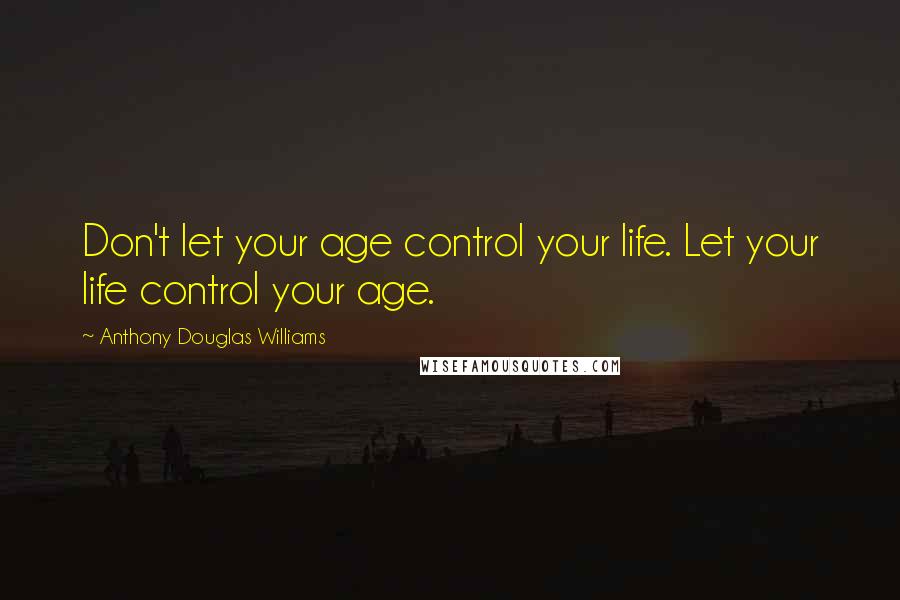 Anthony Douglas Williams Quotes: Don't let your age control your life. Let your life control your age.