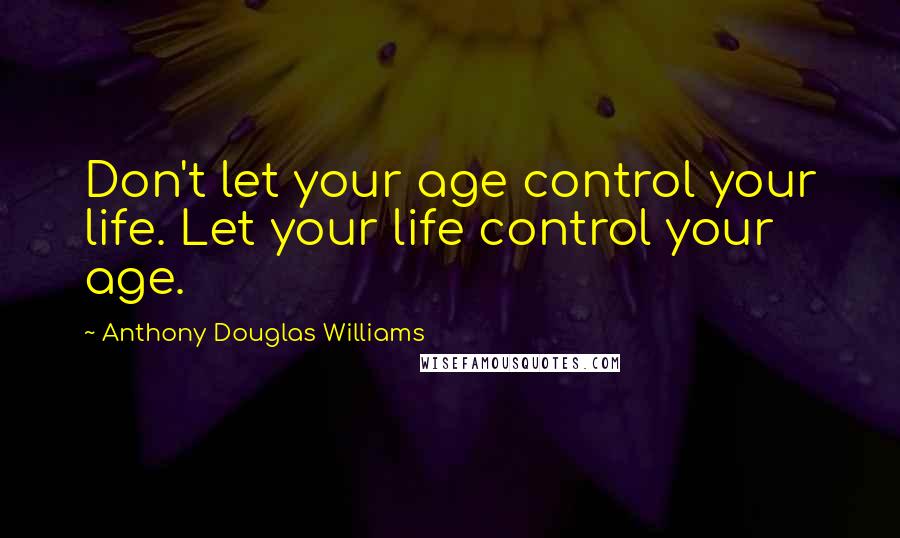 Anthony Douglas Williams Quotes: Don't let your age control your life. Let your life control your age.