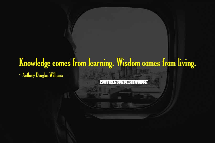 Anthony Douglas Williams Quotes: Knowledge comes from learning. Wisdom comes from living.