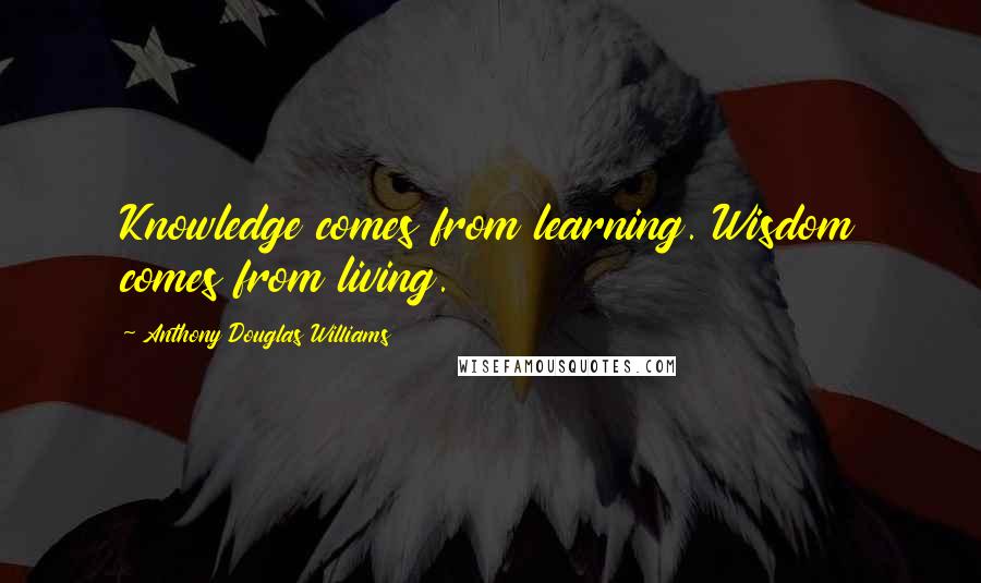 Anthony Douglas Williams Quotes: Knowledge comes from learning. Wisdom comes from living.