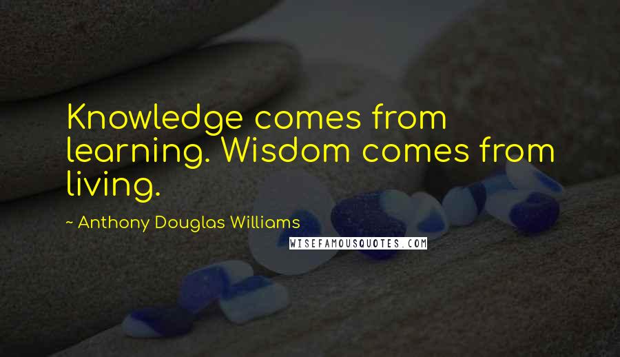 Anthony Douglas Williams Quotes: Knowledge comes from learning. Wisdom comes from living.