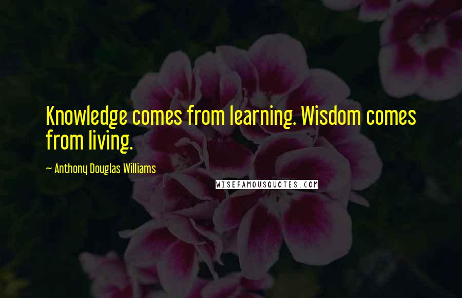 Anthony Douglas Williams Quotes: Knowledge comes from learning. Wisdom comes from living.