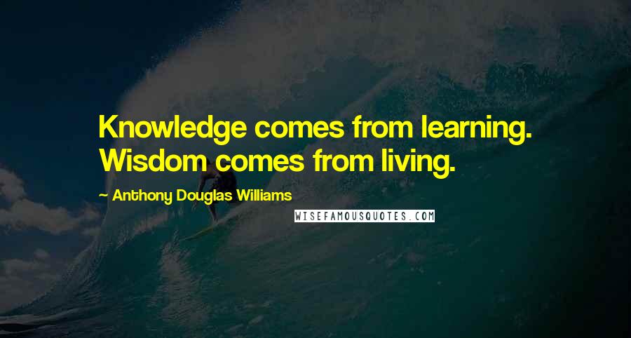 Anthony Douglas Williams Quotes: Knowledge comes from learning. Wisdom comes from living.