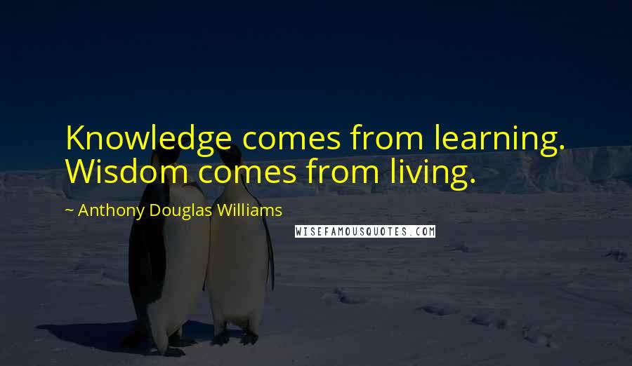 Anthony Douglas Williams Quotes: Knowledge comes from learning. Wisdom comes from living.