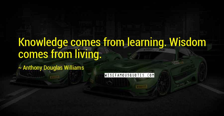 Anthony Douglas Williams Quotes: Knowledge comes from learning. Wisdom comes from living.