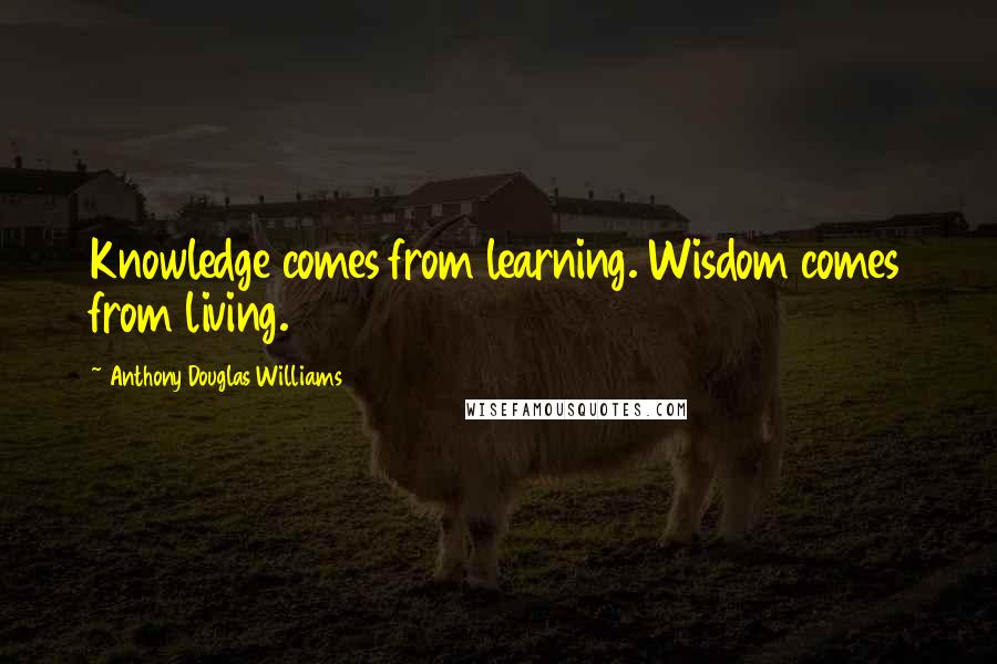 Anthony Douglas Williams Quotes: Knowledge comes from learning. Wisdom comes from living.