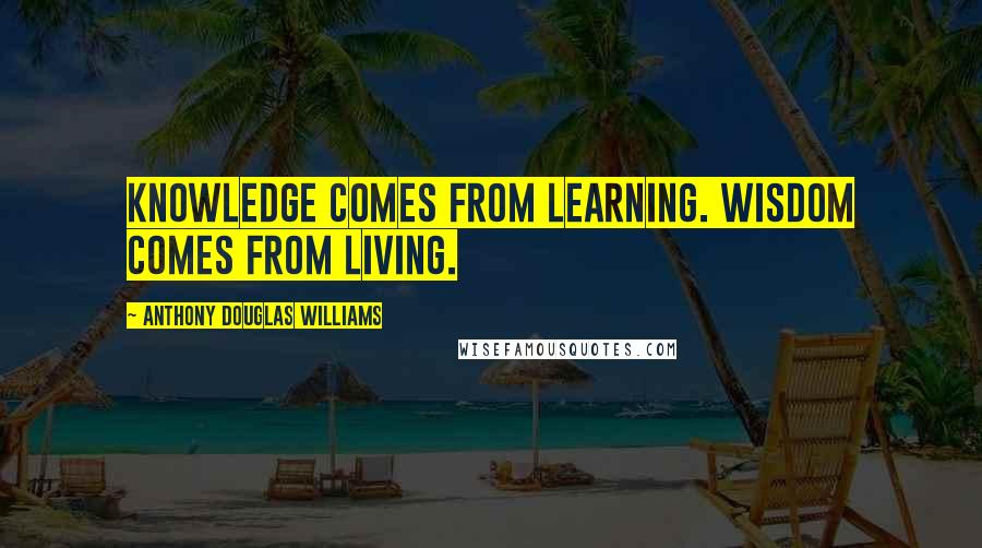 Anthony Douglas Williams Quotes: Knowledge comes from learning. Wisdom comes from living.