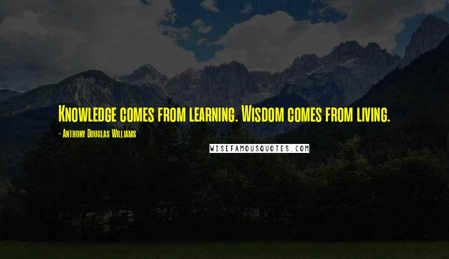 Anthony Douglas Williams Quotes: Knowledge comes from learning. Wisdom comes from living.