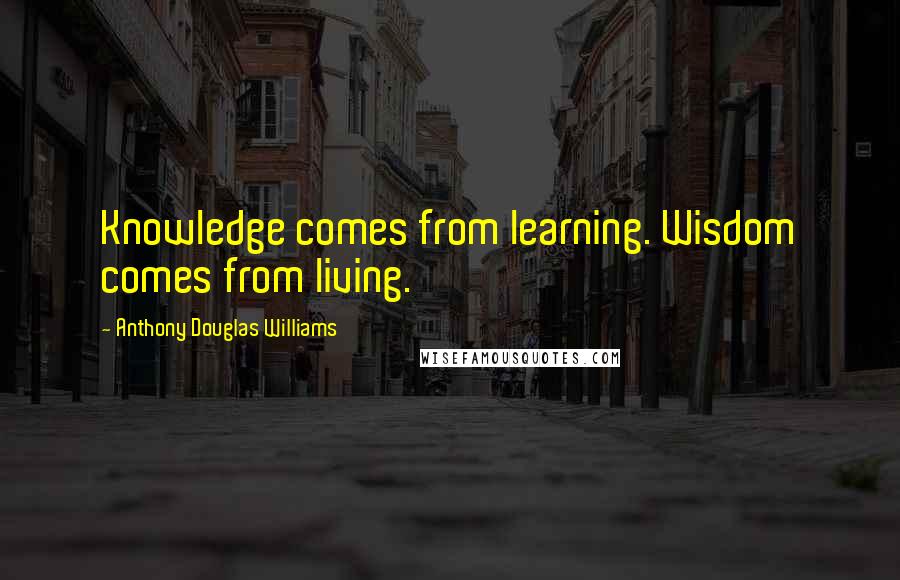 Anthony Douglas Williams Quotes: Knowledge comes from learning. Wisdom comes from living.