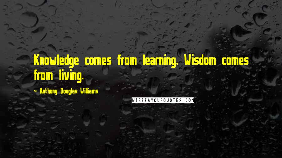 Anthony Douglas Williams Quotes: Knowledge comes from learning. Wisdom comes from living.