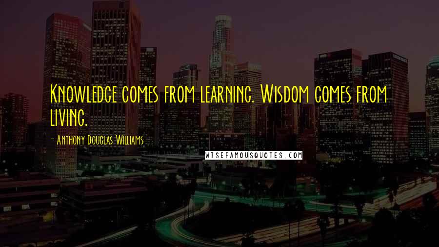 Anthony Douglas Williams Quotes: Knowledge comes from learning. Wisdom comes from living.