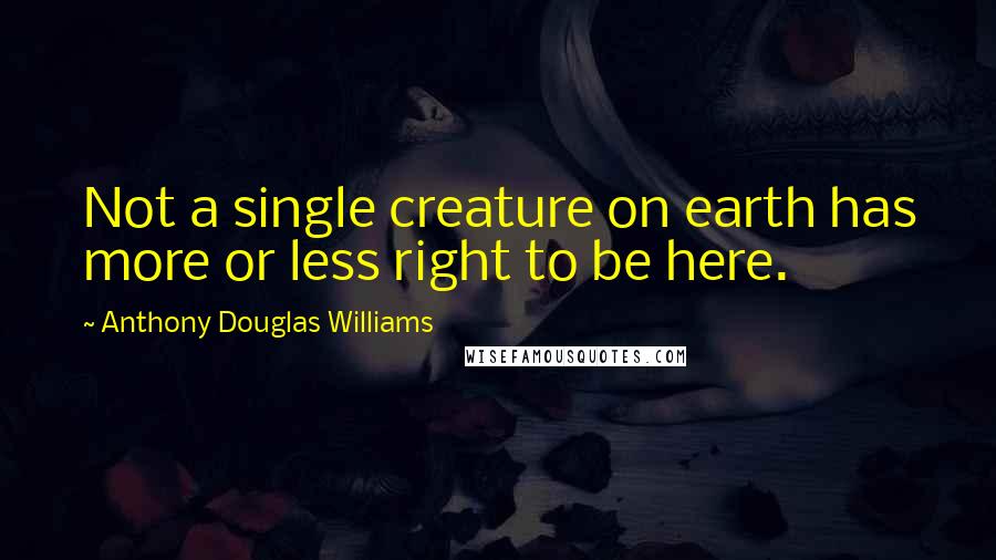 Anthony Douglas Williams Quotes: Not a single creature on earth has more or less right to be here.