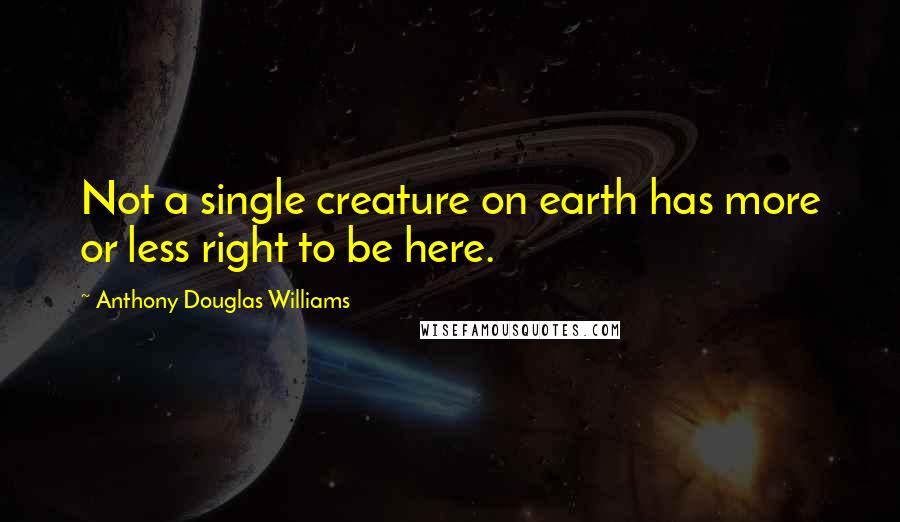 Anthony Douglas Williams Quotes: Not a single creature on earth has more or less right to be here.