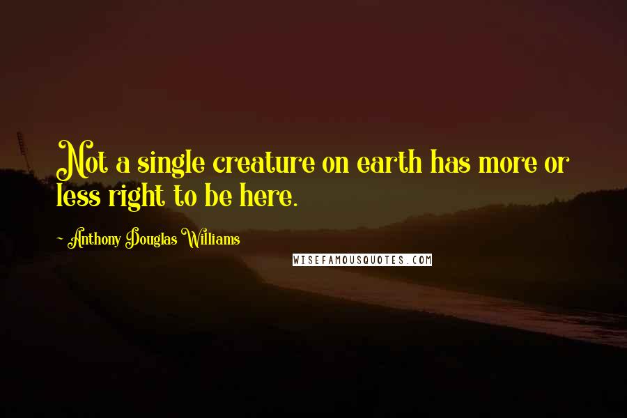 Anthony Douglas Williams Quotes: Not a single creature on earth has more or less right to be here.