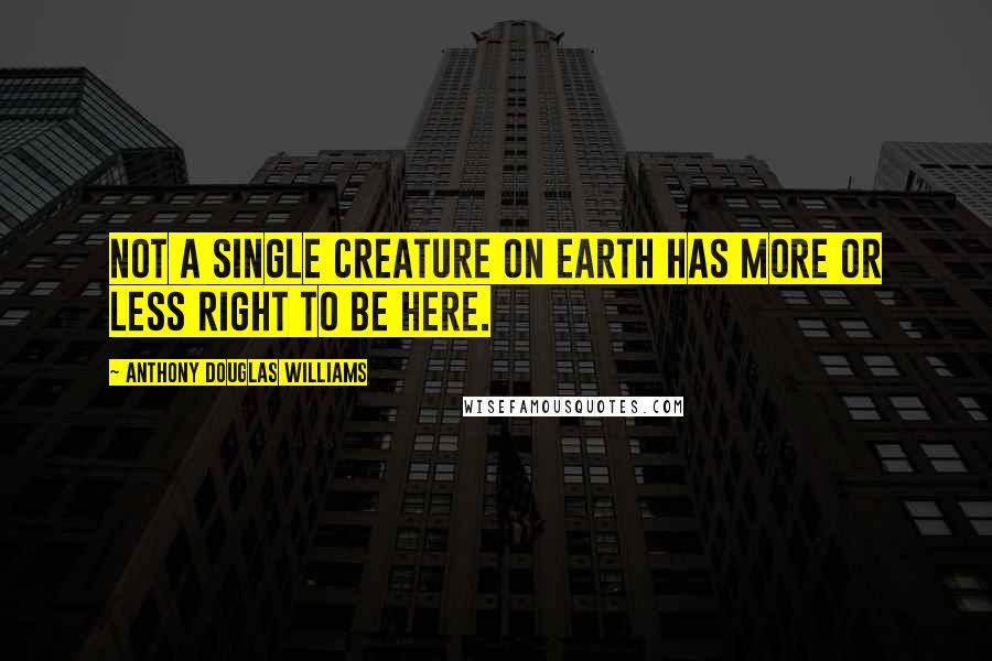 Anthony Douglas Williams Quotes: Not a single creature on earth has more or less right to be here.