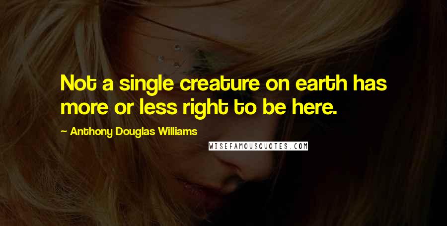 Anthony Douglas Williams Quotes: Not a single creature on earth has more or less right to be here.