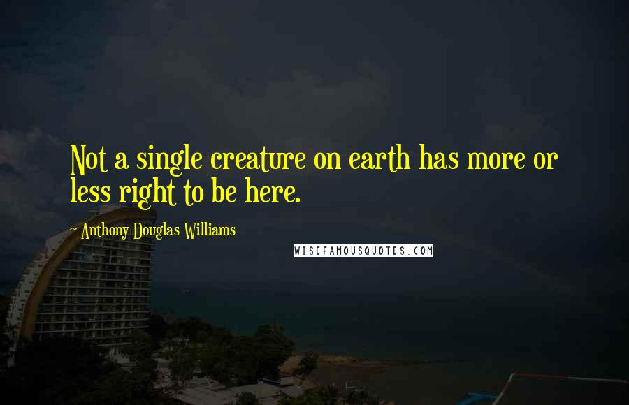 Anthony Douglas Williams Quotes: Not a single creature on earth has more or less right to be here.